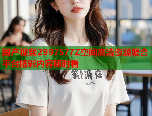 国产视频2997577Z空间高清资源聚合平台精彩内容随时看  第1张
