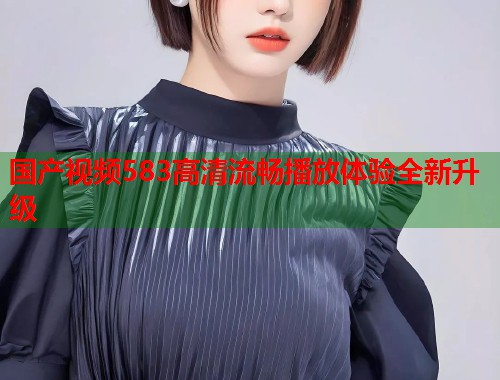 国产视频583高清流畅播放体验全新升级  第1张