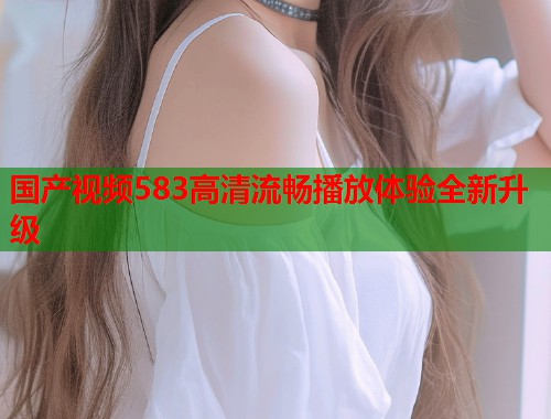 国产视频583高清流畅播放体验全新升级  第2张