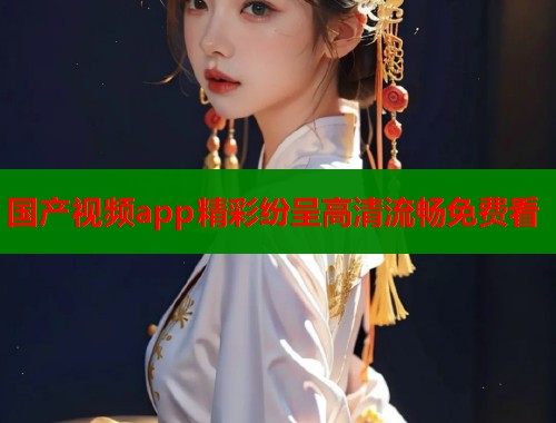 国产视频app精彩纷呈高清流畅免费看  第1张