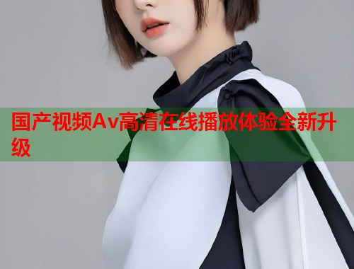 国产视频Av高清在线播放体验全新升级  第1张