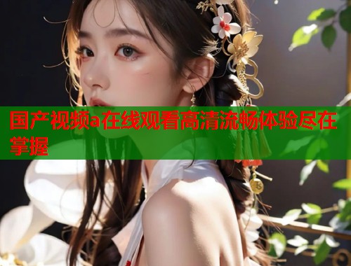 国产视频a在线观看高清流畅体验尽在掌握  第1张