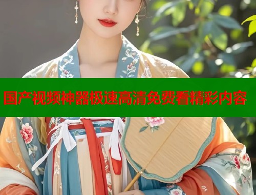 国产视频神器极速高清免费看精彩内容  第2张
