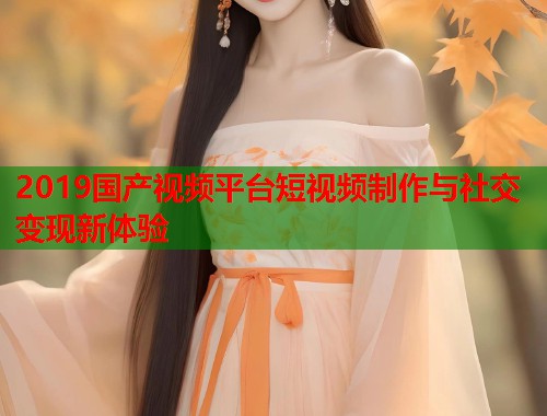 2019国产视频平台短视频制作与社交变现新体验  第1张