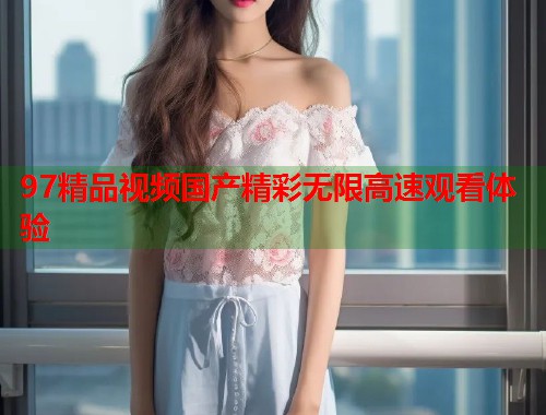 97精品视频国产精彩无限高速观看体验  第1张