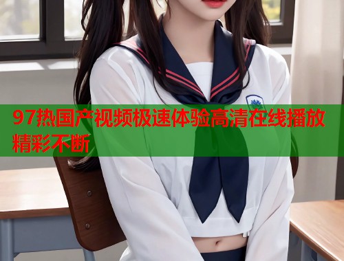 97热国产视频极速体验高清在线播放精彩不断  第2张