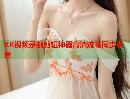 KK视频录制剪辑神器高清流畅同步录音  第2张