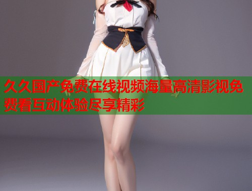 久久国产免费在线视频海量高清影视免费看互动体验尽享精彩  第1张