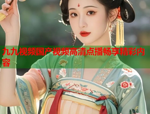 九九视频国产视频高清点播畅享精彩内容  第1张
