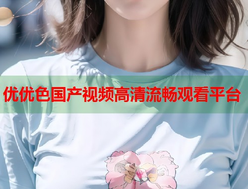 优优色国产视频高清流畅观看平台  第1张