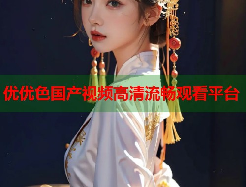 优优色国产视频高清流畅观看平台  第2张