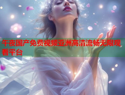 午夜国产免费视频亚洲高清流畅无限观看平台  第1张