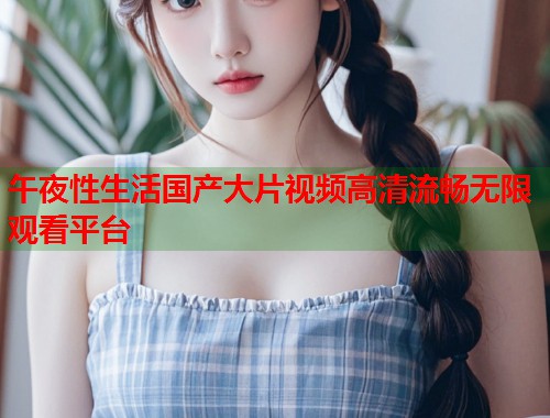 午夜性生活国产大片视频高清流畅无限观看平台  第2张