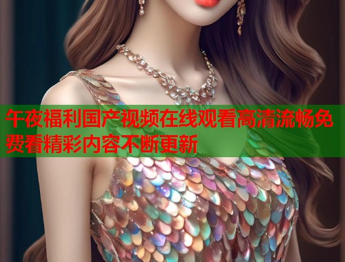午夜福利国产视频在线观看高清流畅免费看精彩内容不断更新  第1张