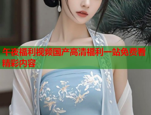 午夜福利视频国产高清福利一站免费看精彩内容  第1张