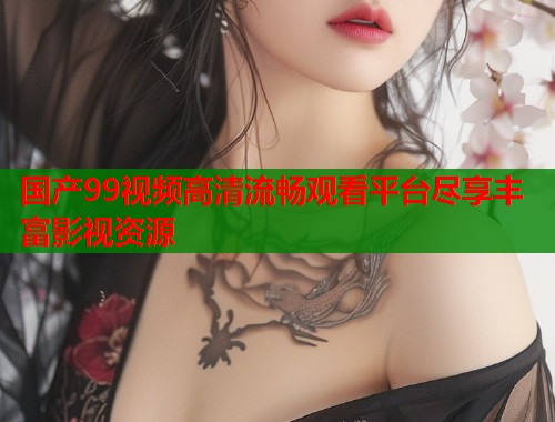 国产99视频高清流畅观看平台尽享丰富影视资源  第1张