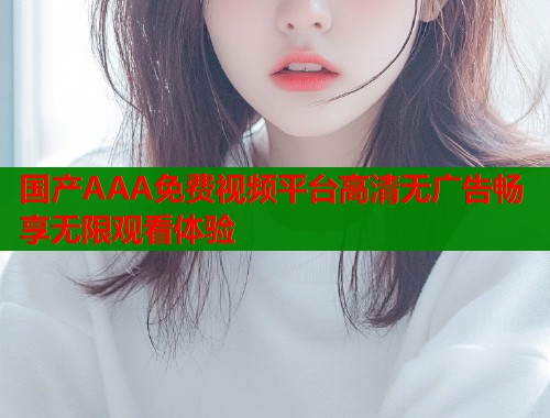 国产AAA免费视频平台高清无广告畅享无限观看体验  第1张