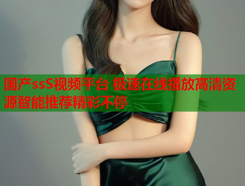 国产ssS视频平台 极速在线播放高清资源智能推荐精彩不停  第2张
