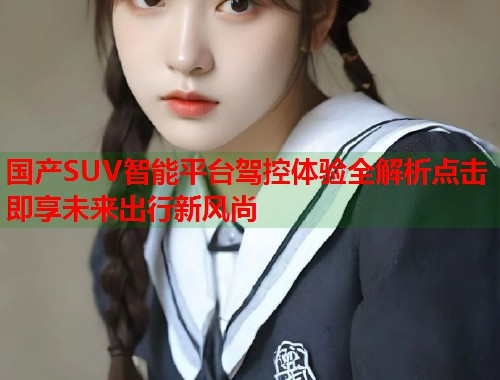 国产SUV智能平台驾控体验全解析点击即享未来出行新风尚  第1张