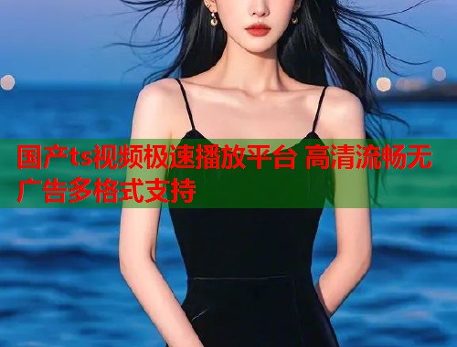 国产ts视频极速播放平台 高清流畅无广告多格式支持  第1张