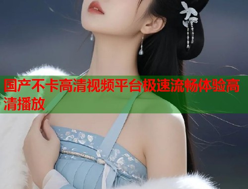 国产不卡高清视频平台极速流畅体验高清播放  第1张