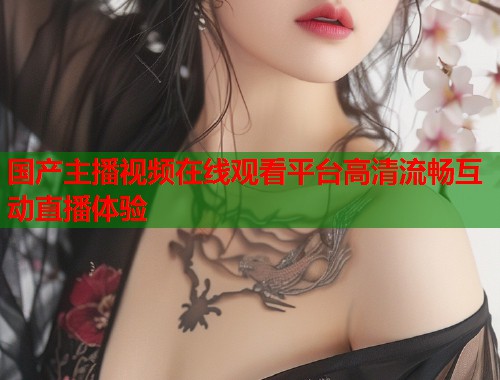 国产主播视频在线观看平台高清流畅互动直播体验  第1张