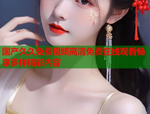 国产久久免费视频高清免费在线观看畅享多样精彩内容  第1张