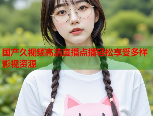 国产久视频高清直播点播轻松享受多样影视资源  第2张