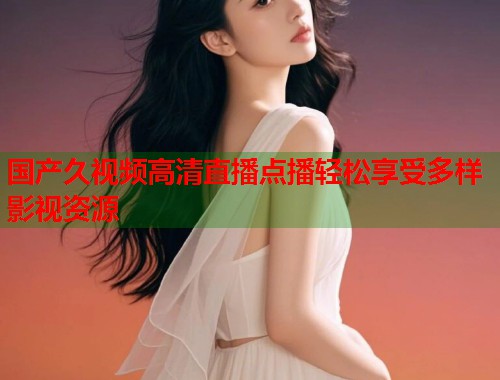 国产久视频高清直播点播轻松享受多样影视资源  第1张