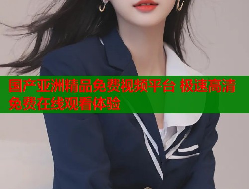 国产亚洲精品免费视频平台 极速高清免费在线观看体验  第2张