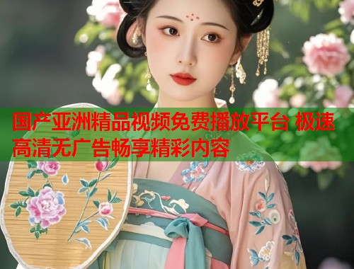 国产亚洲精品视频免费播放平台 极速高清无广告畅享精彩内容  第1张