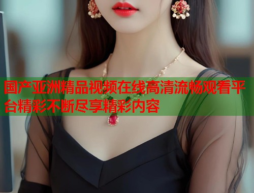 国产亚洲精品视频在线高清流畅观看平台精彩不断尽享精彩内容  第2张