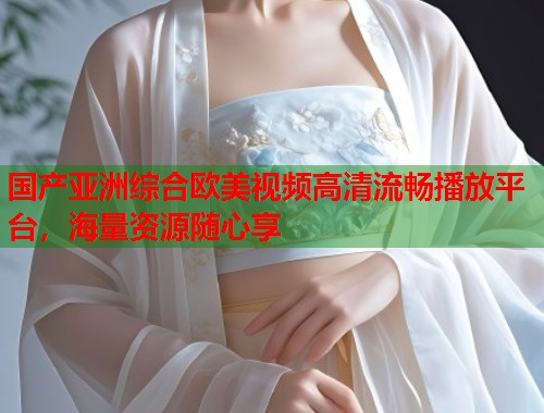 国产亚洲综合欧美视频高清流畅播放平台，海量资源随心享  第1张