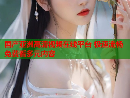 国产亚洲高清视频在线平台 极速流畅免费看多元内容  第1张