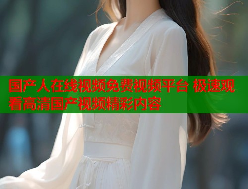 国产人在线视频免费视频平台 极速观看高清国产视频精彩内容  第1张