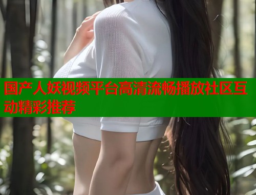 国产人妖视频平台高清流畅播放社区互动精彩推荐  第1张
