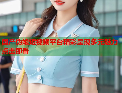 国产伪娘短视频平台精彩呈现多元魅力点击即看  第1张