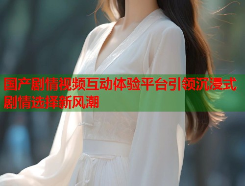 国产剧情视频互动体验平台引领沉浸式剧情选择新风潮  第2张