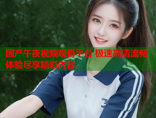 国产午夜视频观看平台 极速高清流畅体验尽享精彩内容  第2张