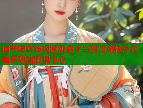 国产吧在线视频观看平台高清流畅免费看多功能影视中心  第1张