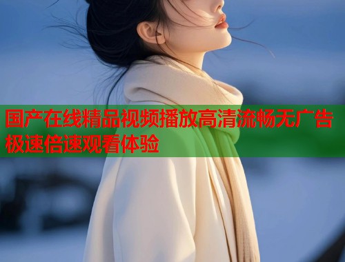 国产在线精品视频播放高清流畅无广告极速倍速观看体验  第2张