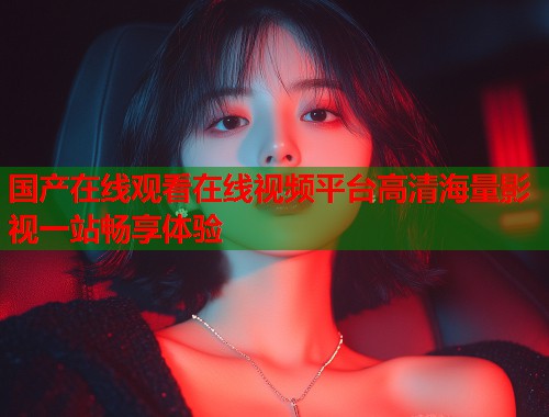 国产在线观看在线视频平台高清海量影视一站畅享体验  第2张