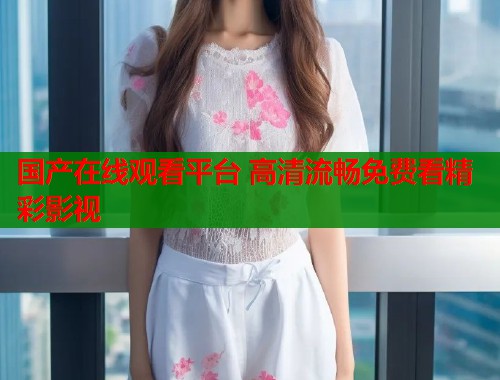 国产在线观看平台 高清流畅免费看精彩影视  第1张