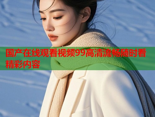 国产在线观看视频99高清流畅随时看精彩内容  第1张