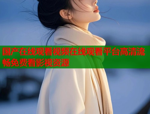 国产在线观看视频在线观看平台高清流畅免费看影视资源  第1张