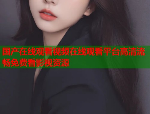 国产在线观看视频在线观看平台高清流畅免费看影视资源  第2张