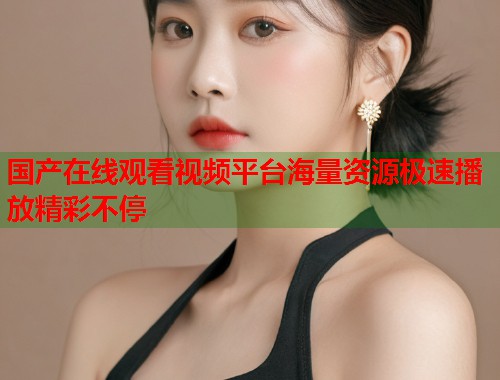国产在线观看视频平台海量资源极速播放精彩不停  第2张