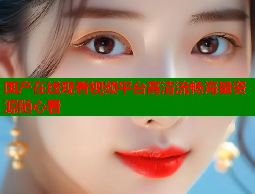 国产在线观看视频平台高清流畅海量资源随心看  第1张