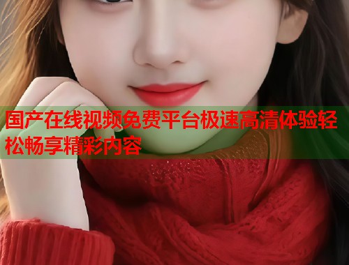 国产在线视频免费平台极速高清体验轻松畅享精彩内容  第1张