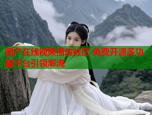 国产在线视频播放社区 免费开源多功能平台引领潮流  第2张